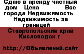 Сдаю в аренду частный дом › Цена ­ 23 374 - Все города Недвижимость » Недвижимость за границей   . Ставропольский край,Кисловодск г.